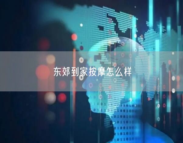 东郊到家按摩体验如何？专业上门按摩服务评价