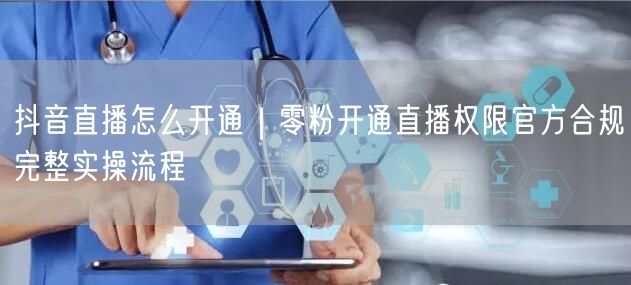 零粉如何开通抖音直播？官方合规实操流程全解析