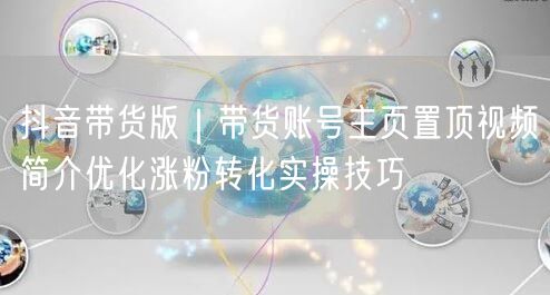 抖音带货必看：账号置顶视频优化，涨粉转化实操技巧