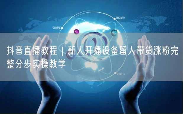 抖音直播教程|新人开播设备留人带货涨粉完整分步实操教学
