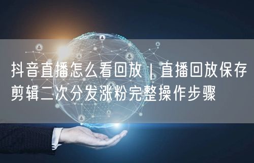 抖音直播怎么看回放|直播回放保存剪辑二次分发涨粉完整操作步骤