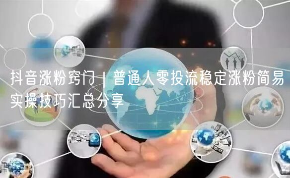 抖音涨粉窍门|普通人零投流稳定涨粉简易实操技巧汇总分享