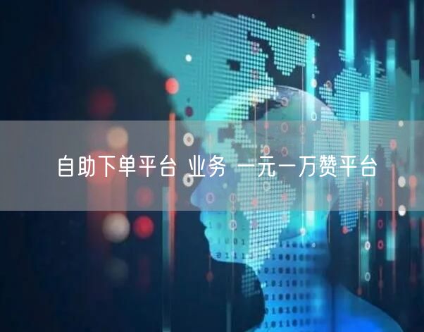 自助下单平台 业务 一元一万赞平台