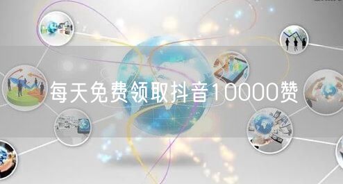 每天免费领取抖音10000赞