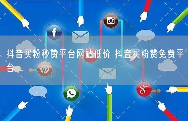 抖音买粉秒赞平台网站低价 抖音买粉赞免费平台