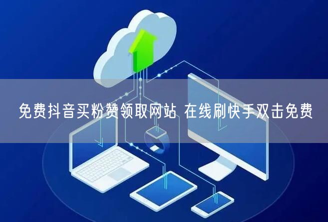 免费抖音买粉赞领取网站 在线刷快手双击免费