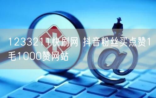 1233211快刷网 抖音粉丝买点赞1毛1000赞网站