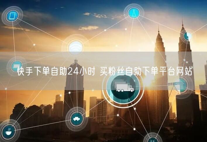 快手下单自助24小时 买粉丝自助下单平台网站