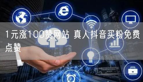 1元涨100赞网站 真人抖音买粉免费点赞