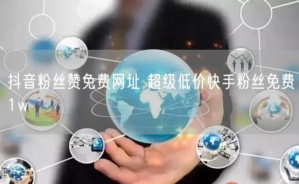 抖音粉丝赞免费网址 超级低价快手粉丝免费1w