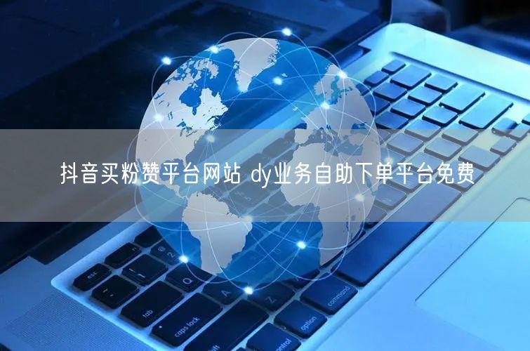 抖音买粉赞平台网站 dy业务自助下单平台免费