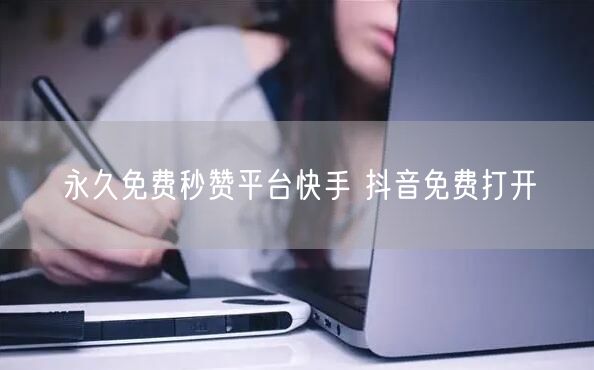 永久免费秒赞平台快手 抖音免费打开