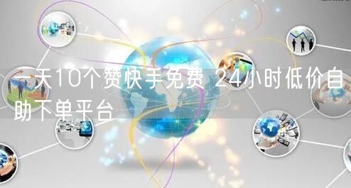 一天10个赞快手免费 24小时低价自助下单平台