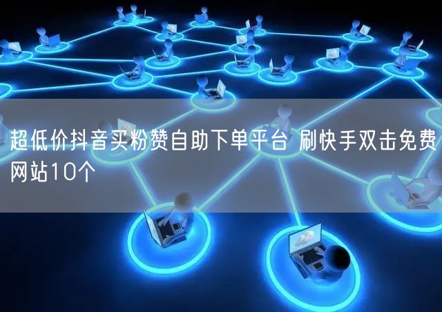 超低价抖音买粉赞自助下单平台 刷快手双击免费网站10个