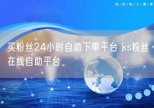 买粉丝24小时自助下单平台 ks粉丝在线自助平台