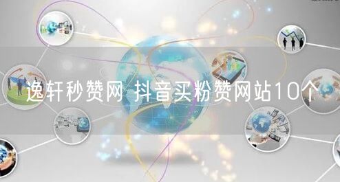 逸轩秒赞网 抖音买粉赞网站10个
